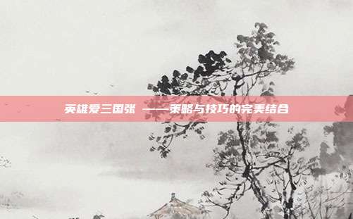 英雄爱三国张郃——策略与技巧的完美结合