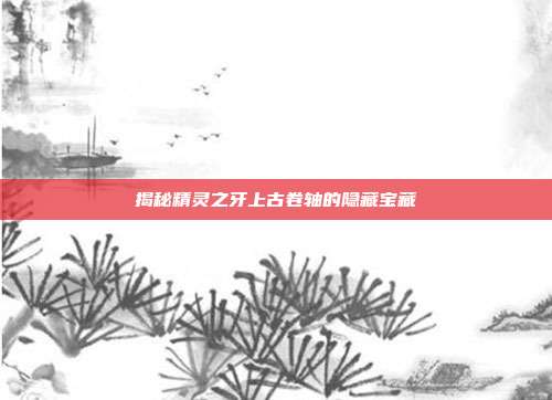 揭秘精灵之牙上古卷轴的隐藏宝藏