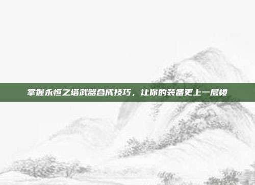 掌握永恒之塔武器合成技巧,让你的装备更上一层楼