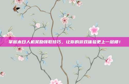 掌握末日人机奖励领取技巧,让你的游戏体验更上一层楼!