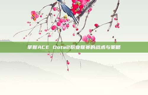 掌握ACE Dota2职业联赛的战术与策略