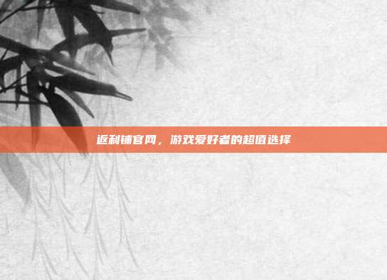 返利铺官网,游戏爱好者的超值选择