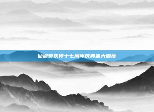 仙剑奇侠传十七周年庆典盛大启幕