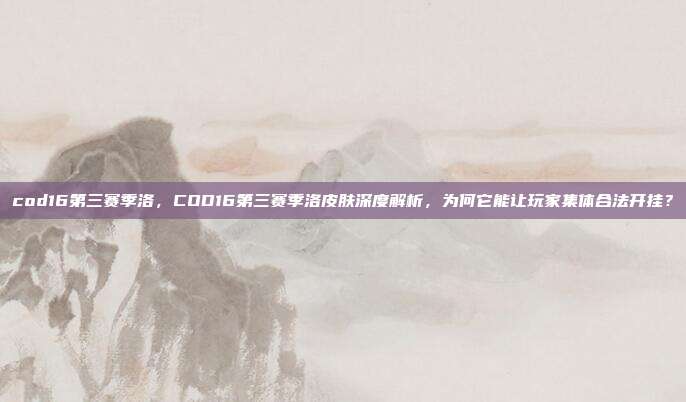 cod16第三赛季洛，COD16第三赛季洛皮肤深度解析，为何它能让玩家集体合法开挂？