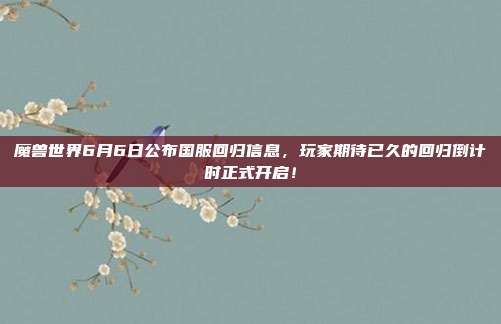 魔兽世界6月6日公布国服回归信息,玩家期待已久的回归倒计时正式开启!