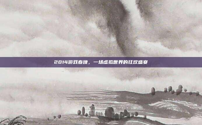 2014游戏春晚,一场虚拟世界的狂欢盛宴