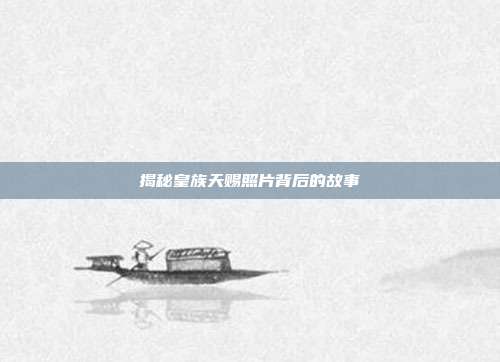 揭秘皇族天赐照片背后的故事