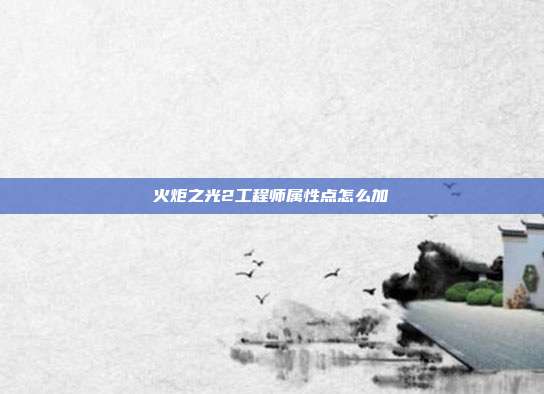 火炬之光2工程师属性点怎么加