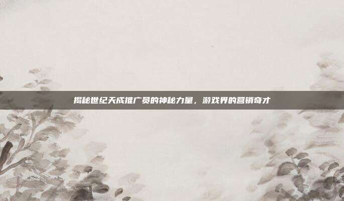 揭秘世纪天成推广员的神秘力量,游戏界的营销奇才