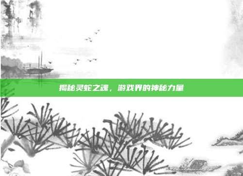 揭秘灵蛇之魂,游戏界的神秘力量