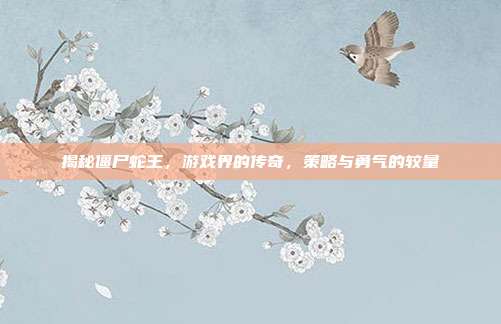 揭秘僵尸蛇王,游戏界的传奇,策略与勇气的较量