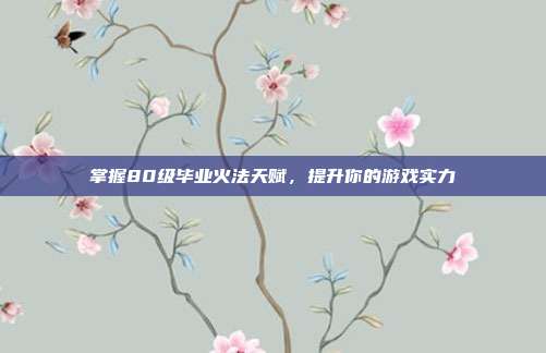 掌握80级毕业火法天赋,提升你的游戏实力