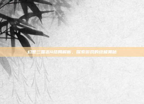 幻想三国志4结局解析,探索游戏的终极奥秘