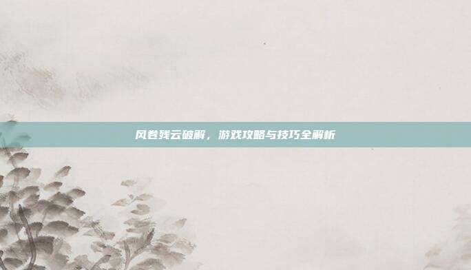 风卷残云破解,游戏攻略与技巧全解析