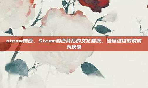 steam呦西，Steam呦西背后的文化暗流，当擦边球游戏成为现象