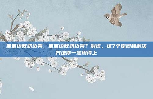 宝宝边吃奶边哭，宝宝边吃奶边哭？别慌，这7个原因和解决方法你一定用得上