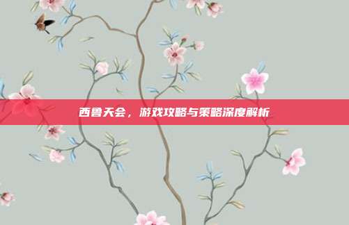 西鲁天会，游戏攻略与策略深度解析