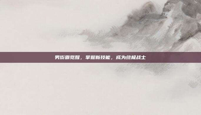 男街霸觉醒,掌握新技能,成为终极战士