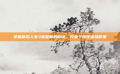 掌握模拟人生3造型师的秘诀,打造个性化虚拟形象