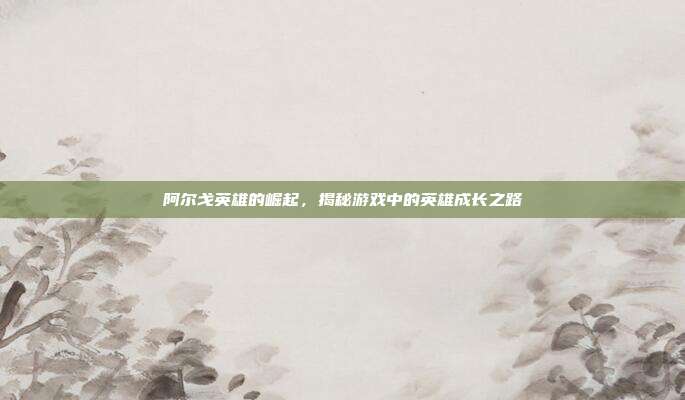 阿尔戈英雄的崛起,揭秘游戏中的英雄成长之路