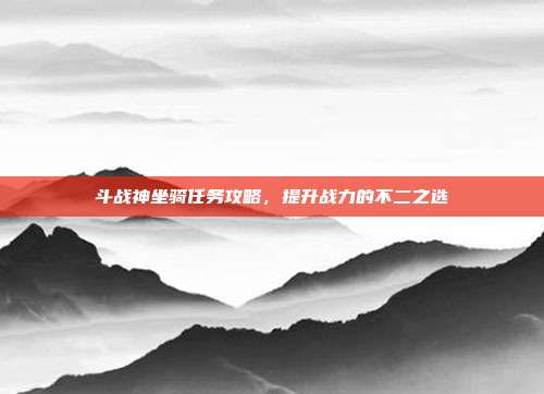 斗战神坐骑任务攻略,提升战力的不二之选