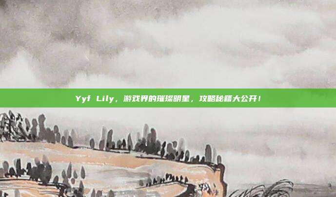 Yyf Lily,游戏界的璀璨明星,攻略秘籍大公开!