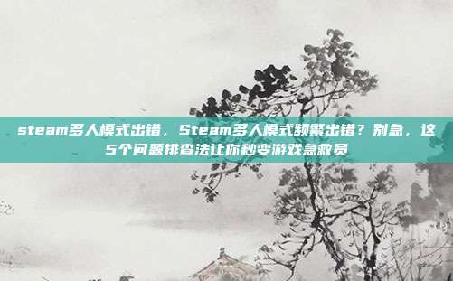 steam多人模式出错，Steam多人模式频繁出错？别急，这5个问题排查法让你秒变游戏急救员