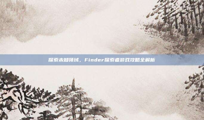 探索未知领域，Finder探索者游戏攻略全解析