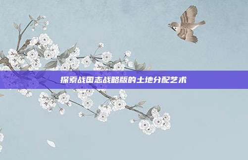 探索战国志战略版的土地分配艺术
