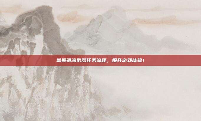 掌握镇魂武器任务流程，提升游戏体验！