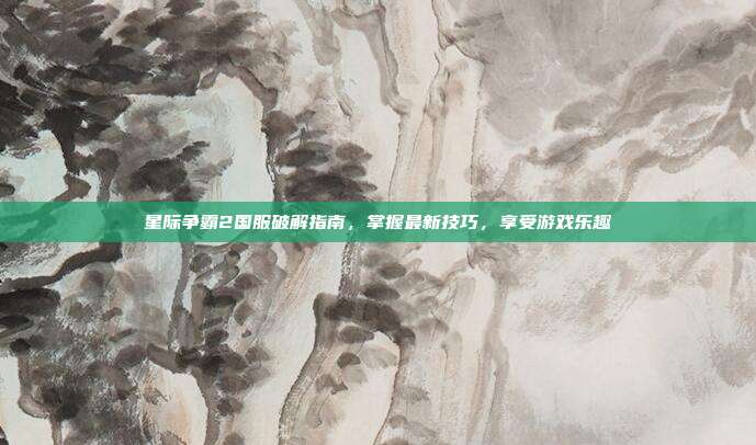 星际争霸2国服破解指南,掌握最新技巧,享受游戏乐趣