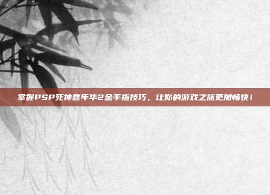 掌握PSP死神嘉年华2金手指技巧,让你的游戏之旅更加畅快!