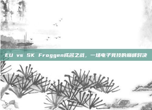 EU vs SK Froggen成名之战,一场电子竞技的巅峰对决