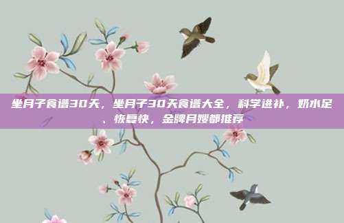 坐月子食谱30天，坐月子30天食谱大全，科学进补，奶水足、恢复快，金牌月嫂都推荐