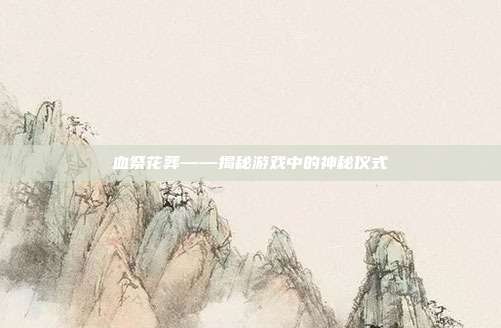 血祭花葬——揭秘游戏中的神秘仪式