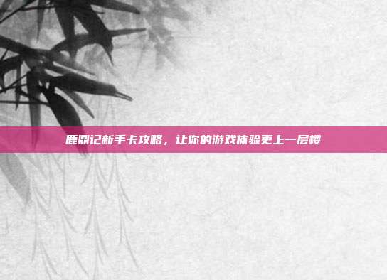 鹿鼎记新手卡攻略,让你的游戏体验更上一层楼