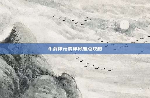 斗战神元素神将加点攻略