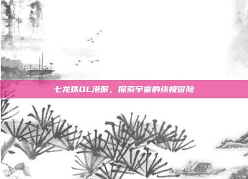 七龙珠OL港服,探索宇宙的终极冒险