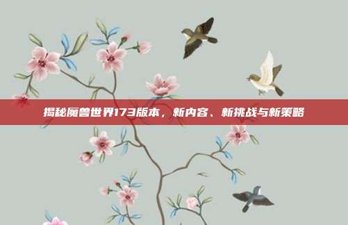 揭秘魔兽世界173版本,新内容、新挑战与新策略