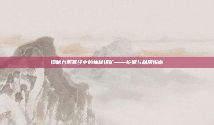 揭秘九阴真经中的神秘银矿——挖掘与利用指南