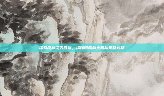 探索原神洞天百货，揭秘隐藏的宝藏与策略攻略