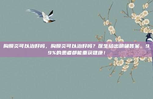 胸膜炎可以治好吗，胸膜炎可以治好吗？医生给出明确答案，99%的患者都能重获健康！