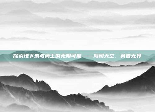 探索地下城与勇士的无限可能——海阔天空,勇者无界