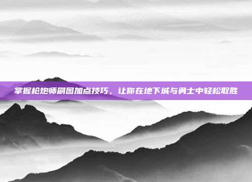 掌握枪炮师刷图加点技巧,让你在地下城与勇士中轻松取胜