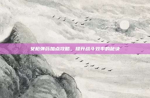 女枪弹药加点攻略,提升战斗效率的秘诀
