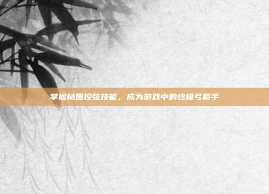 掌握桃园控弦技能,成为游戏中的终极弓箭手