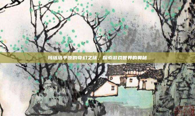 玛塔塔平原的奇幻之旅,探索游戏世界的奥秘