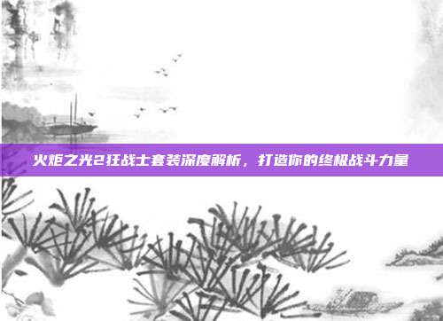 火炬之光2狂战士套装深度解析,打造你的终极战斗力量