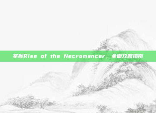 掌握Rise of the Necromancer,全面攻略指南