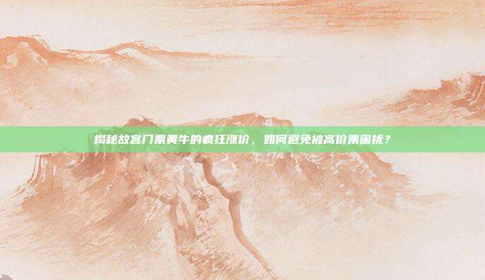 揭秘故宫门票黄牛的疯狂涨价,如何避免被高价票困扰?